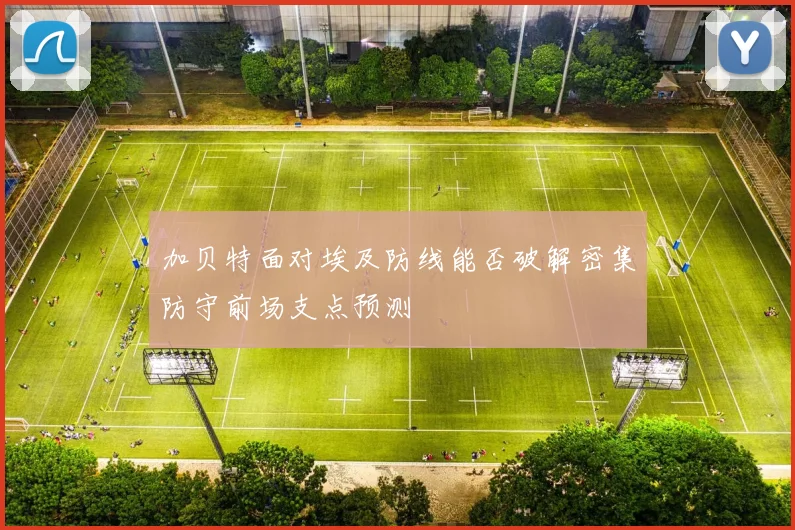 加贝特面对埃及防线能否破解密集防守前场支点预测