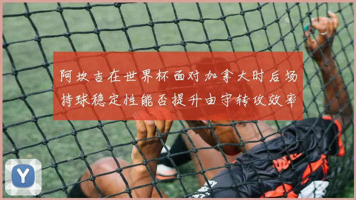 阿坎吉在世界杯面对加拿大时后场持球稳定性能否提升由守转攻效率