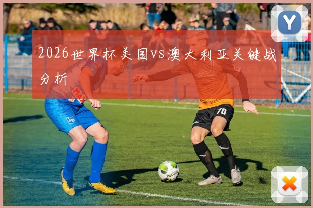 2026世界杯美国vs澳大利亚关键战分析