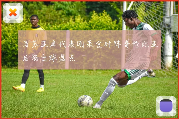 马苏亚库代表刚果金对阵哥伦比亚后场出球盘点