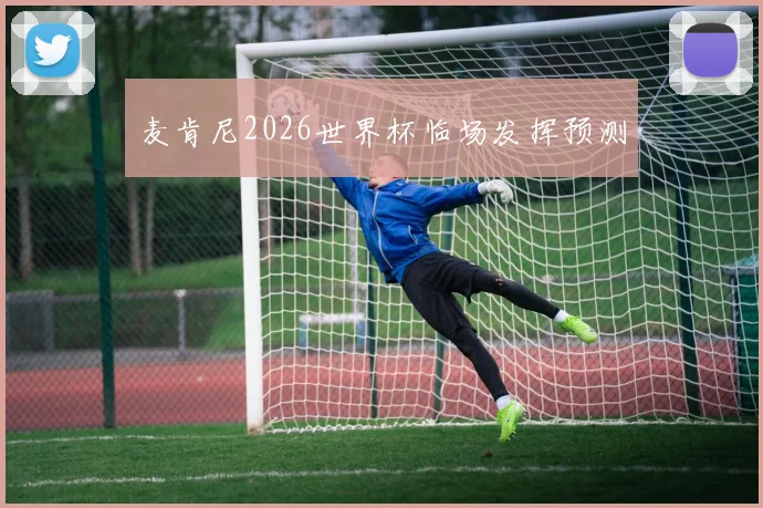 麦肯尼2026世界杯临场发挥预测