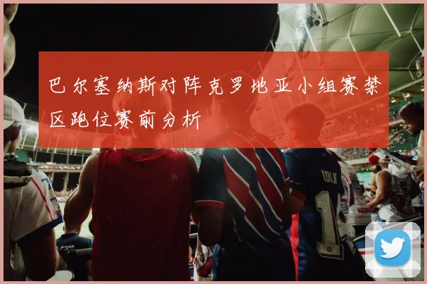 巴尔塞纳斯对阵克罗地亚小组赛禁区跑位赛前分析