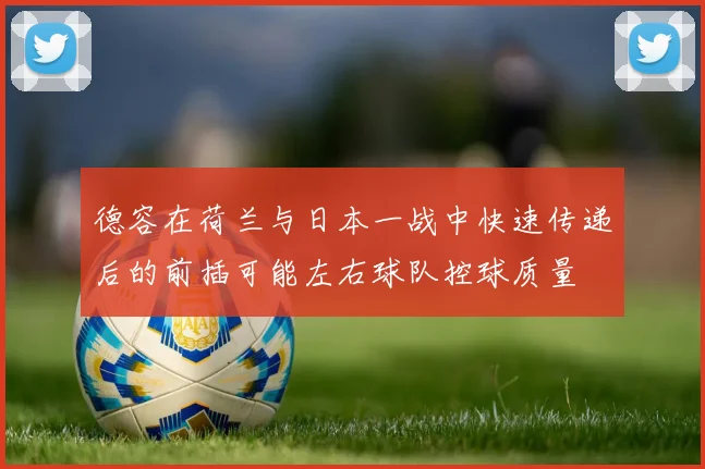 德容在荷兰与日本一战中快速传递后的前插可能左右球队控球质量