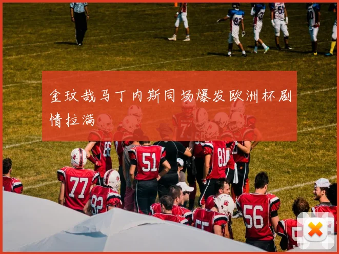 金玟哉马丁内斯同场爆发欧洲杯剧情拉满