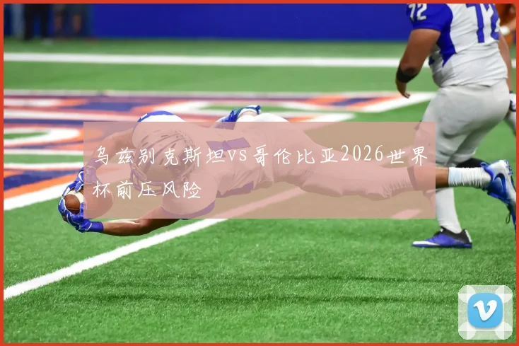 乌兹别克斯坦vs哥伦比亚2026世界杯前压风险