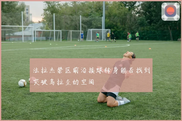 法拉杰禁区前沿接球转身能否找到突破乌拉圭的空间