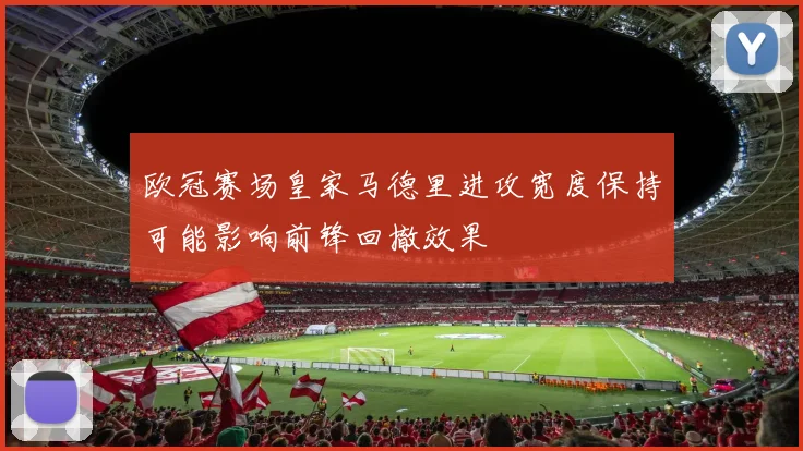 欧冠赛场皇家马德里进攻宽度保持可能影响前锋回撤效果