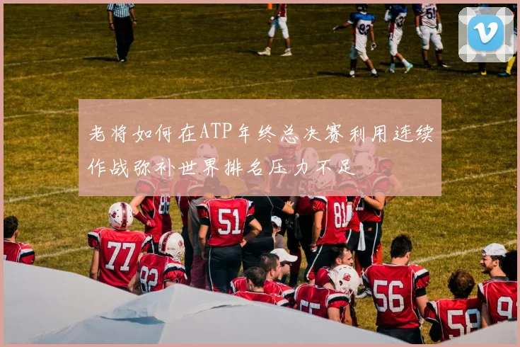 老将如何在ATP年终总决赛利用连续作战弥补世界排名压力不足