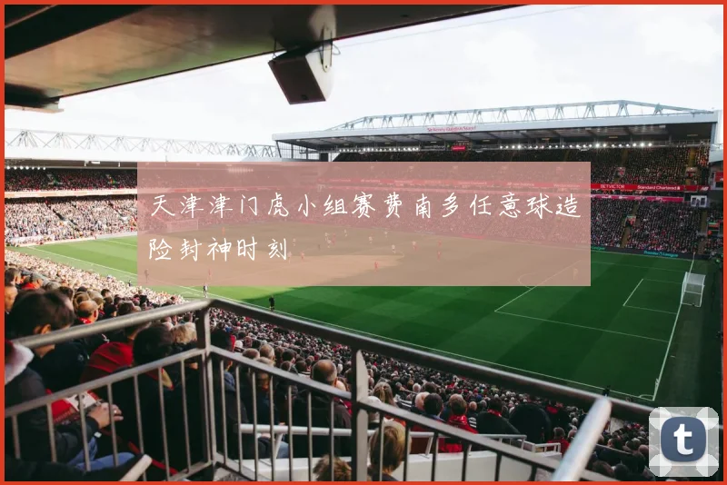 天津津门虎小组赛费南多任意球造险封神时刻