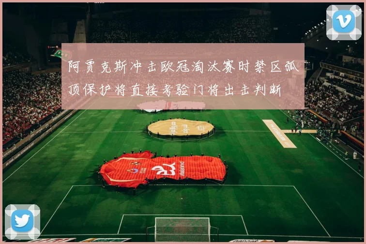 阿贾克斯冲击欧冠淘汰赛时禁区弧顶保护将直接考验门将出击判断