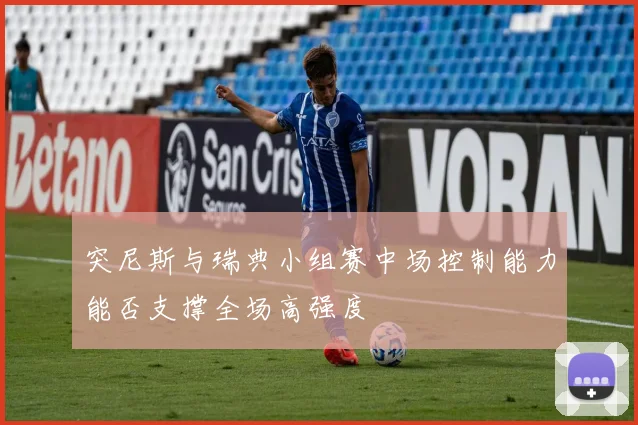 突尼斯与瑞典小组赛中场控制能力能否支撑全场高强度