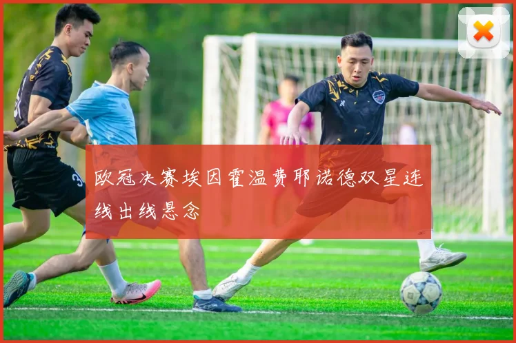 欧冠决赛埃因霍温费耶诺德双星连线出线悬念