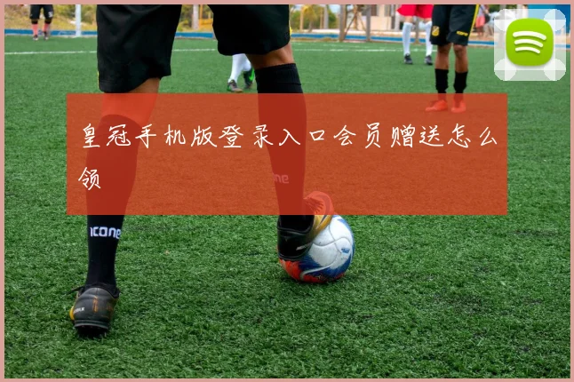 皇冠手机版登录入口会员赠送怎么领