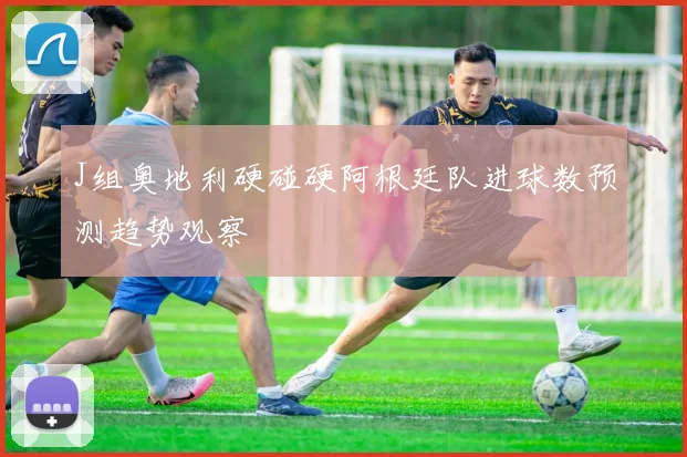 J组奥地利硬碰硬阿根廷队进球数预测趋势观察
