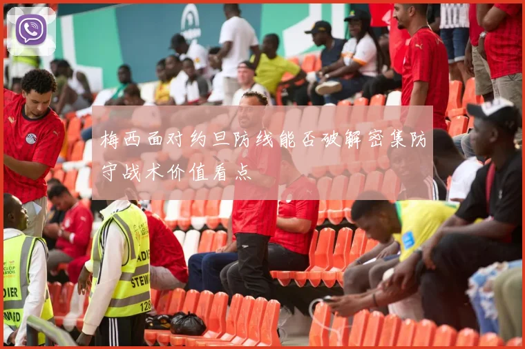 梅西面对约旦防线能否破解密集防守战术价值看点