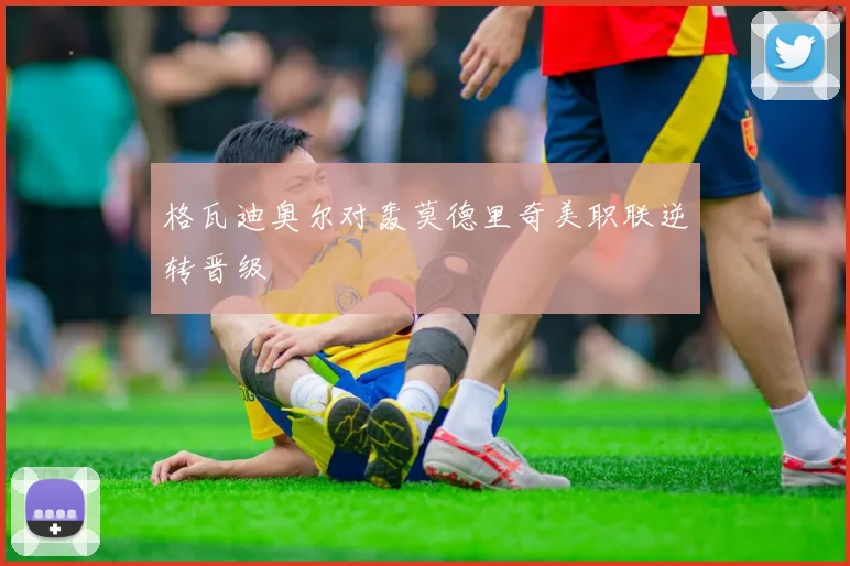 格瓦迪奥尔对轰莫德里奇美职联逆转晋级