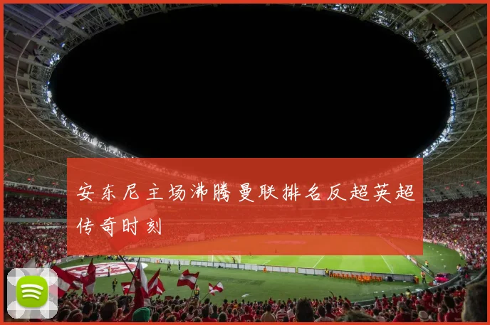 安东尼主场沸腾曼联排名反超英超传奇时刻