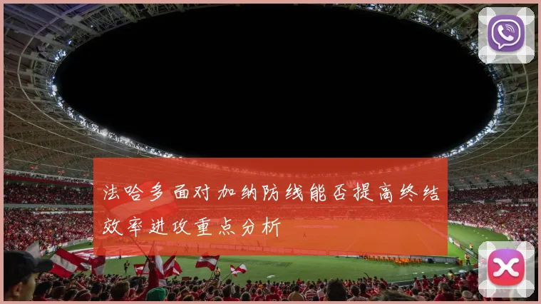 法哈多面对加纳防线能否提高终结效率进攻重点分析