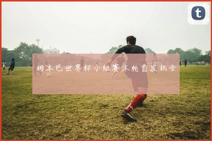 姆本巴世界杯小组赛末轮首发机会