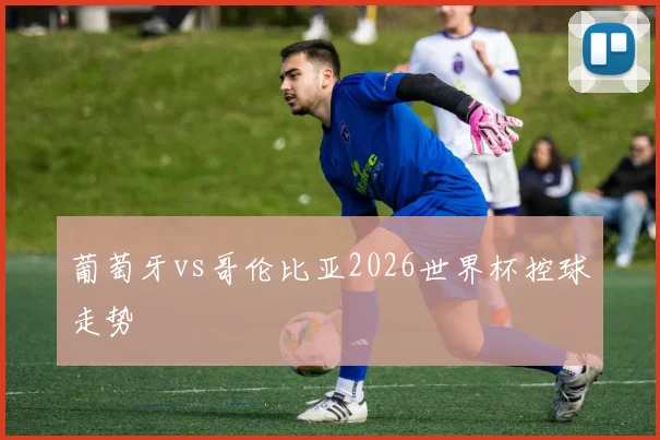 葡萄牙vs哥伦比亚2026世界杯控球走势