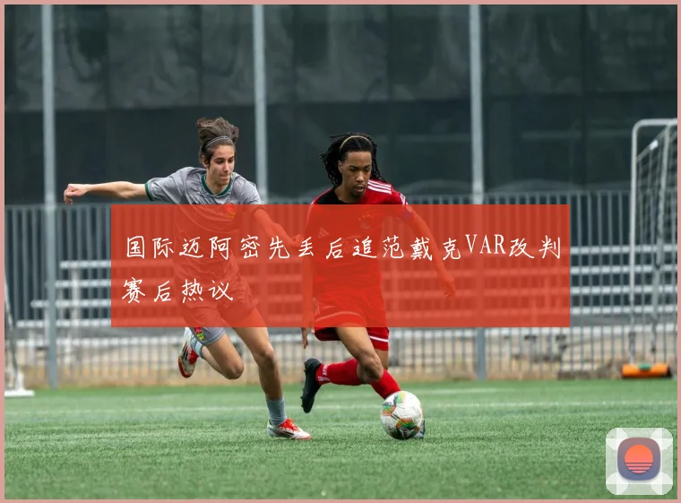 国际迈阿密先丢后追范戴克VAR改判赛后热议
