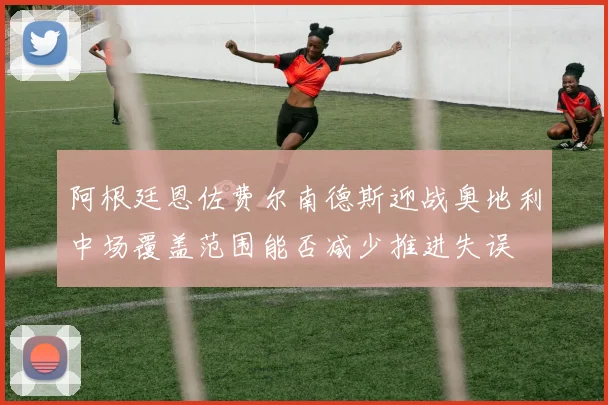 阿根廷恩佐费尔南德斯迎战奥地利中场覆盖范围能否减少推进失误