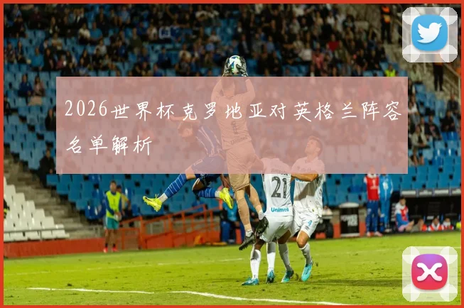 2026世界杯克罗地亚对英格兰阵容名单解析