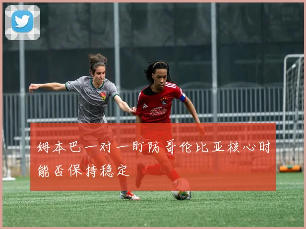 姆本巴一对一盯防哥伦比亚核心时能否保持稳定