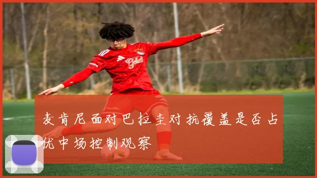 麦肯尼面对巴拉圭对抗覆盖是否占优中场控制观察