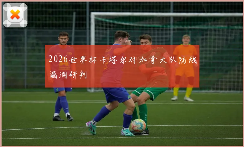2026世界杯卡塔尔对加拿大队防线漏洞研判