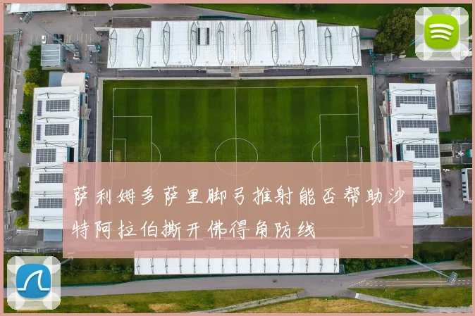 萨利姆多萨里脚弓推射能否帮助沙特阿拉伯撕开佛得角防线