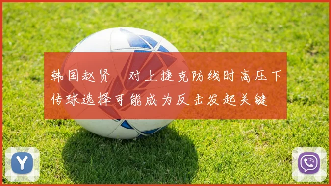 韩国赵贤祐对上捷克防线时高压下传球选择可能成为反击发起关键