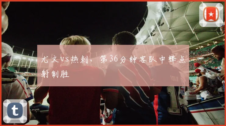 尤文vs热刺,第36分钟客队中锋点射制胜