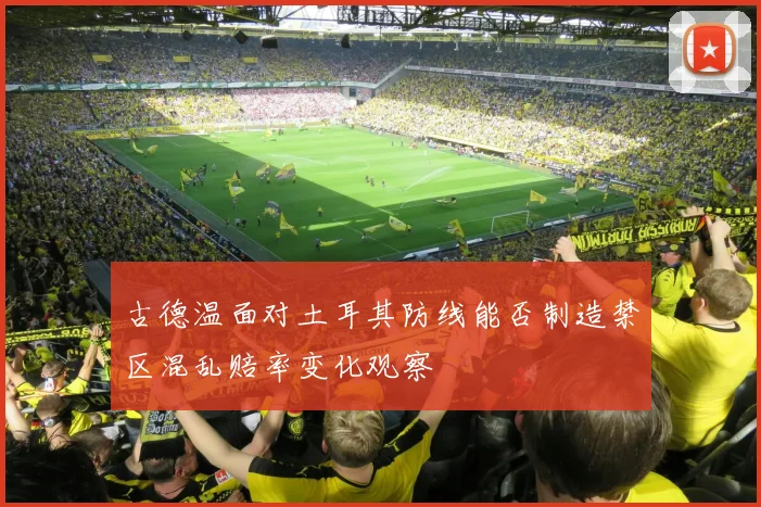 古德温面对土耳其防线能否制造禁区混乱赔率变化观察