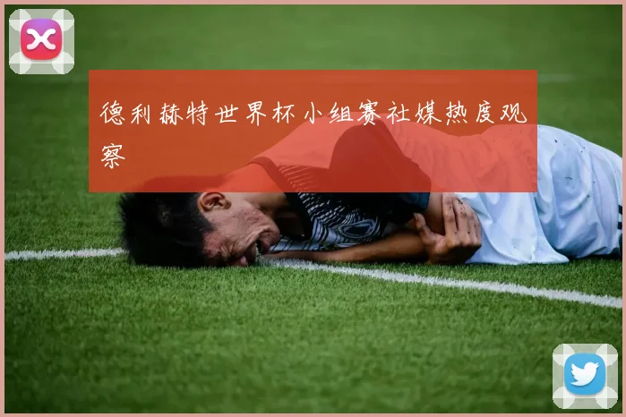 德利赫特世界杯小组赛社媒热度观察