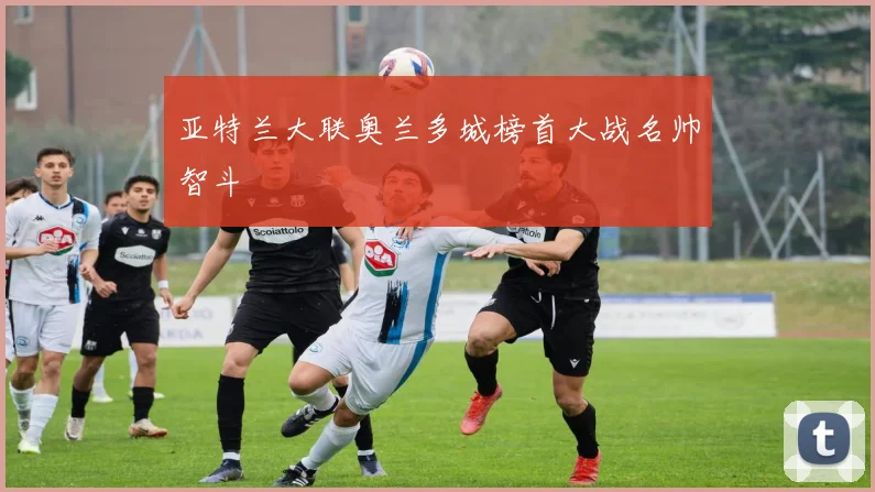 亚特兰大联奥兰多城榜首大战名帅智斗