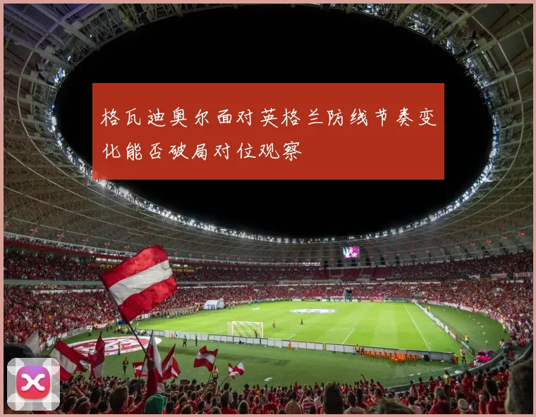 格瓦迪奥尔面对英格兰防线节奏变化能否破局对位观察