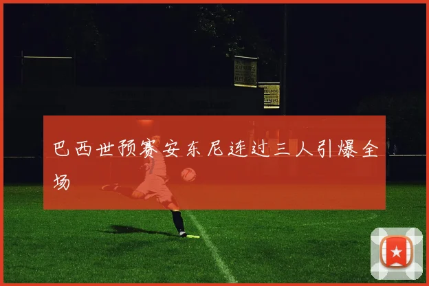 巴西世预赛安东尼连过三人引爆全场