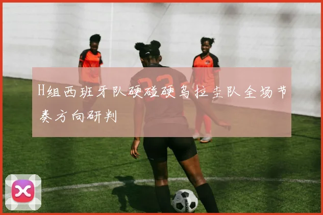 H组西班牙队硬碰硬乌拉圭队全场节奏方向研判