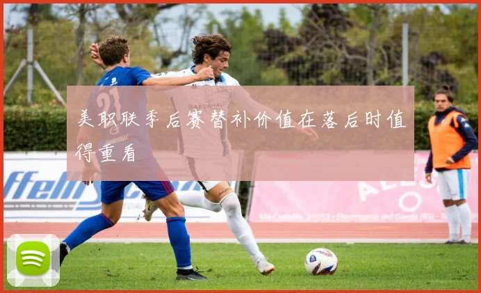 美职联季后赛替补价值在落后时值得重看
