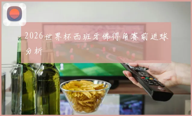 2026世界杯西班牙佛得角赛前进球分析