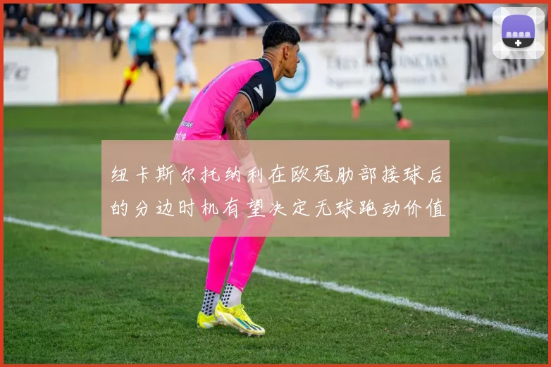 纽卡斯尔托纳利在欧冠肋部接球后的分边时机有望决定无球跑动价值
