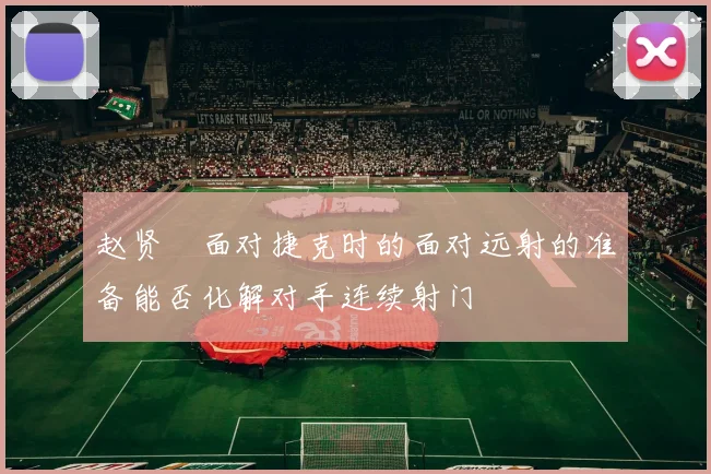 赵贤祐面对捷克时的面对远射的准备能否化解对手连续射门