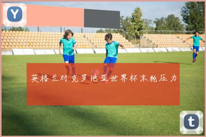 英格兰对克罗地亚世界杯末轮压力