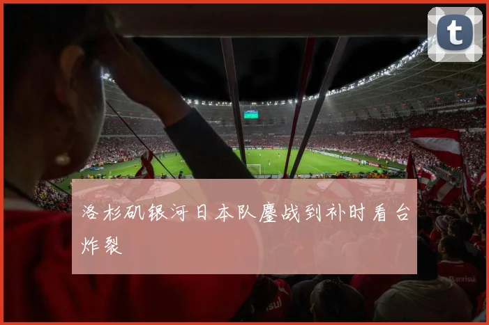 洛杉矶银河日本队鏖战到补时看台炸裂