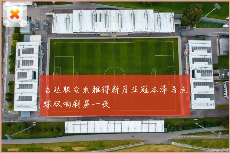 吉达联合利雅得新月亚冠本泽马点球双响刷屏一夜