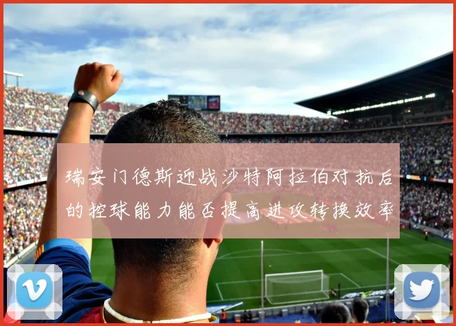 瑞安门德斯迎战沙特阿拉伯对抗后的控球能力能否提高进攻转换效率