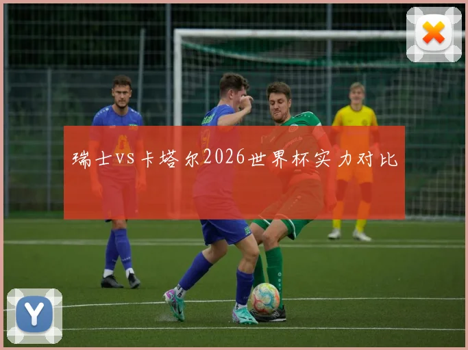 瑞士vs卡塔尔2026世界杯实力对比