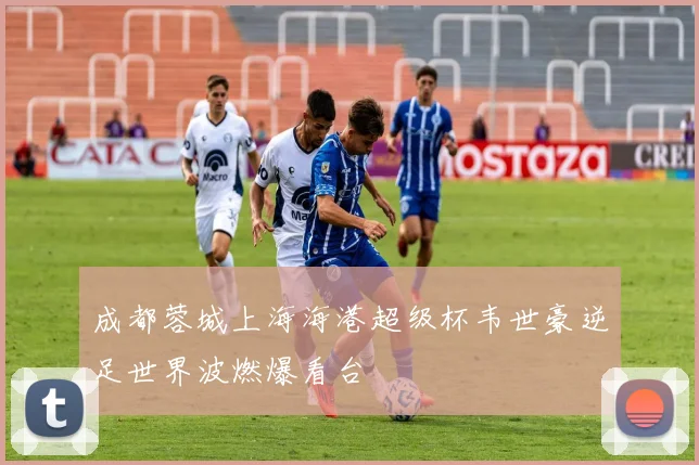 成都蓉城上海海港超级杯韦世豪逆足世界波燃爆看台