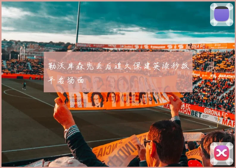 勒沃库森先丢后追久保建英读秒扳平名场面